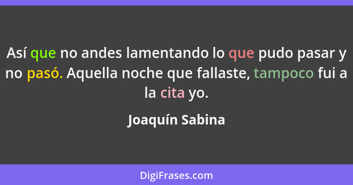 Así que no andes lamentando lo que pudo pasar y no pasó. Aquella noche que fallaste, tampoco fui a la cita yo.... - Joaquín Sabina