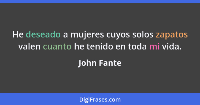 He deseado a mujeres cuyos solos zapatos valen cuanto he tenido en toda mi vida.... - John Fante