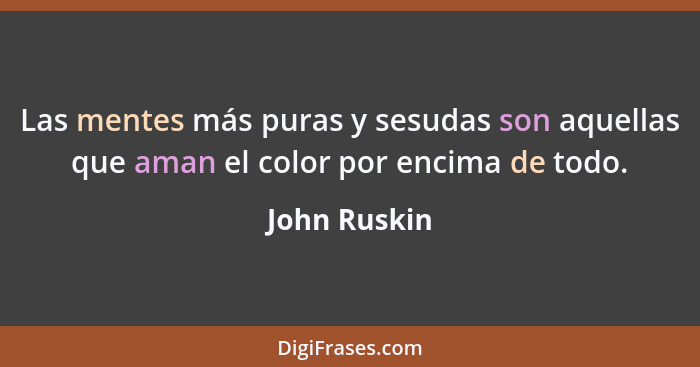Las mentes más puras y sesudas son aquellas que aman el color por encima de todo.... - John Ruskin
