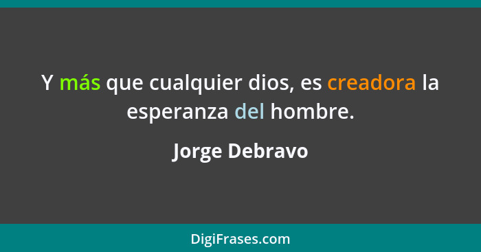 Y más que cualquier dios, es creadora la esperanza del hombre.... - Jorge Debravo