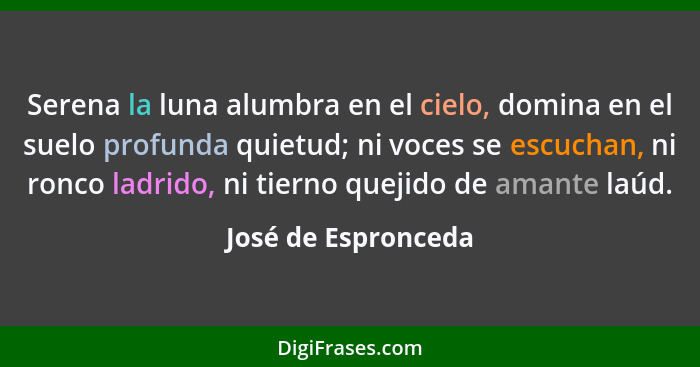 Serena la luna alumbra en el cielo, domina en el suelo profunda quietud; ni voces se escuchan, ni ronco ladrido, ni tierno quejid... - José de Espronceda