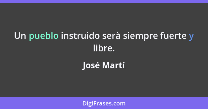 Un pueblo instruido serà siempre fuerte y libre.... - José Martí