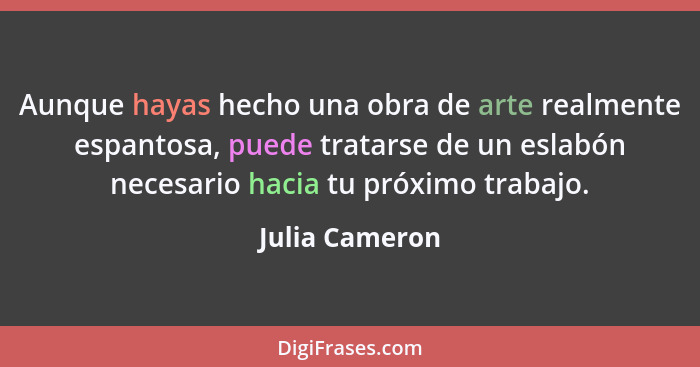 Aunque hayas hecho una obra de arte realmente espantosa, puede tratarse de un eslabón necesario hacia tu próximo trabajo.... - Julia Cameron