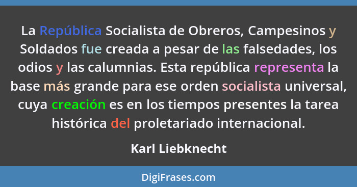 La República Socialista de Obreros, Campesinos y Soldados fue creada a pesar de las falsedades, los odios y las calumnias. Esta repú... - Karl Liebknecht