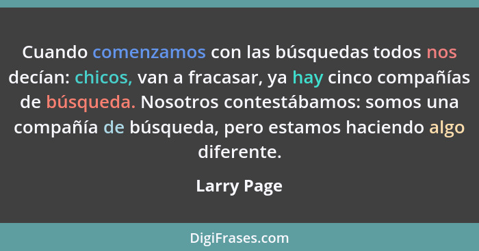 Cuando comenzamos con las búsquedas todos nos decían: chicos, van a fracasar, ya hay cinco compañías de búsqueda. Nosotros contestábamos:... - Larry Page