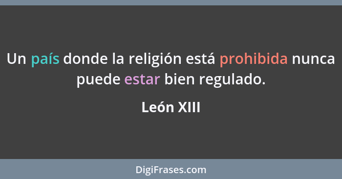 Un país donde la religión está prohibida nunca puede estar bien regulado.... - León XIII