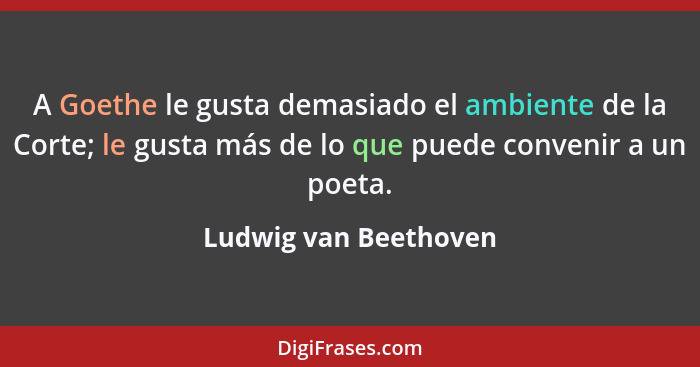 A Goethe le gusta demasiado el ambiente de la Corte; le gusta más de lo que puede convenir a un poeta.... - Ludwig van Beethoven