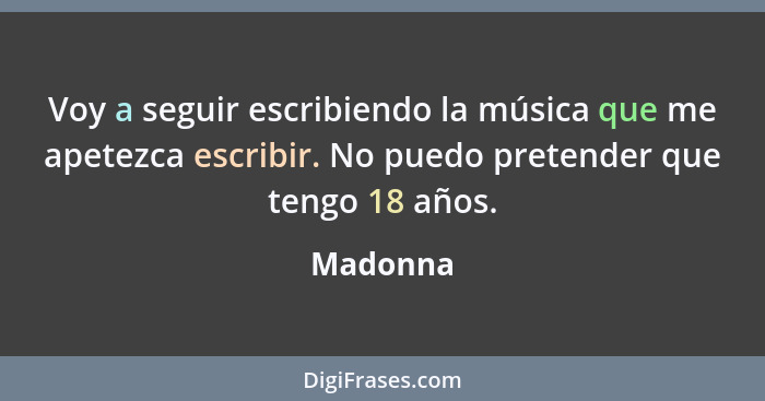 Voy a seguir escribiendo la música que me apetezca escribir. No puedo pretender que tengo 18 años.... - Madonna