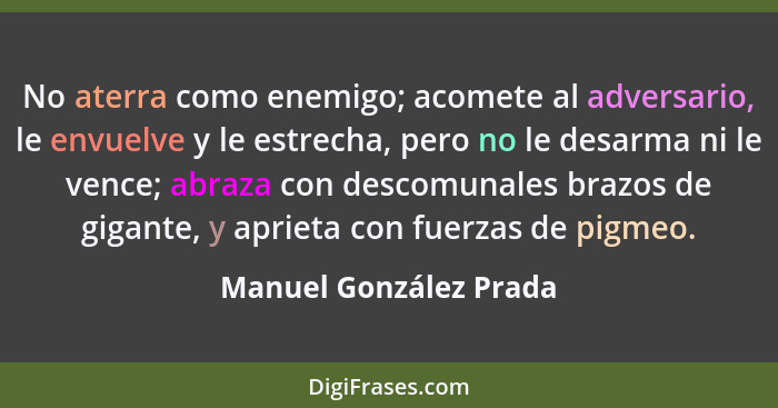 No aterra como enemigo; acomete al adversario, le envuelve y le estrecha, pero no le desarma ni le vence; abraza con descomuna... - Manuel González Prada