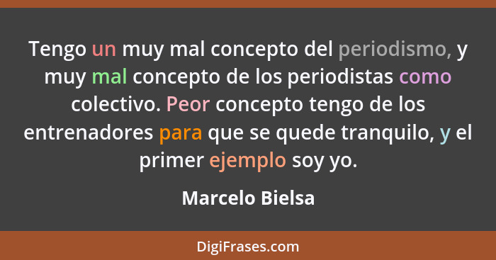 Tengo un muy mal concepto del periodismo, y muy mal concepto de los periodistas como colectivo. Peor concepto tengo de los entrenador... - Marcelo Bielsa