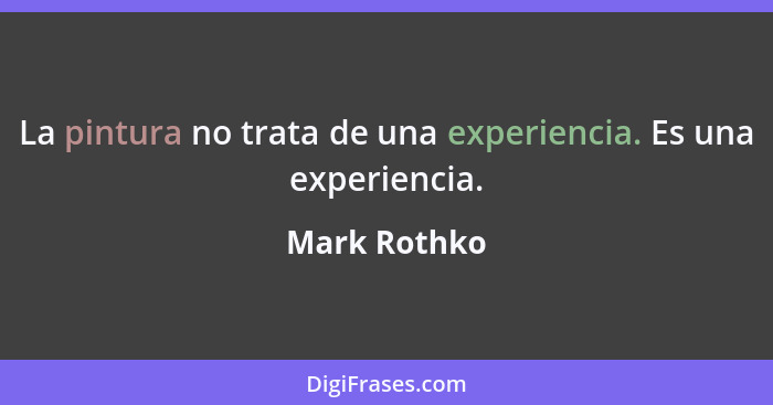 La pintura no trata de una experiencia. Es una experiencia.... - Mark Rothko
