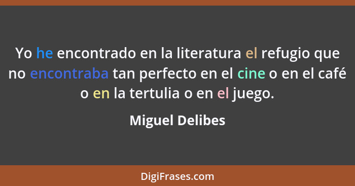 Yo he encontrado en la literatura el refugio que no encontraba tan perfecto en el cine o en el café o en la tertulia o en el juego.... - Miguel Delibes