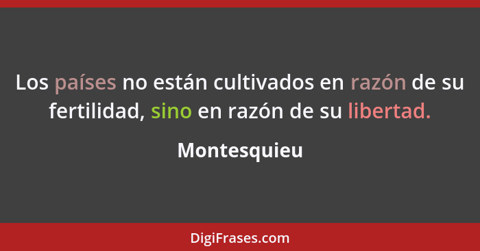 Los países no están cultivados en razón de su fertilidad, sino en razón de su libertad.... - Montesquieu