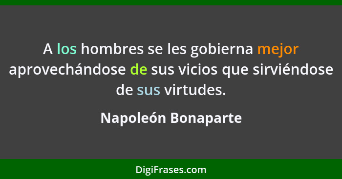 A los hombres se les gobierna mejor aprovechándose de sus vicios que sirviéndose de sus virtudes.... - Napoleón Bonaparte
