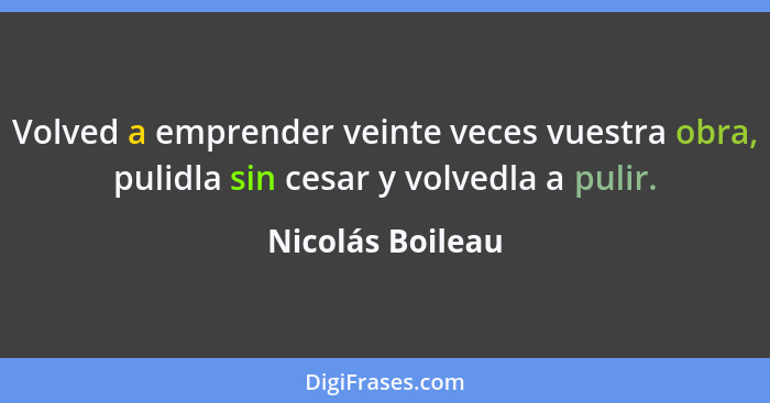 Volved a emprender veinte veces vuestra obra, pulidla sin cesar y volvedla a pulir.... - Nicolás Boileau