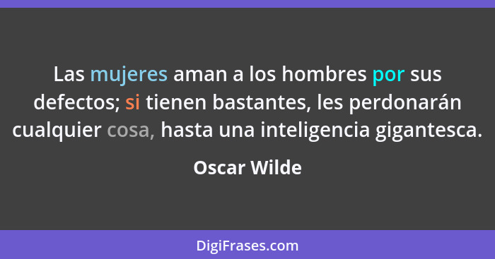 Las mujeres aman a los hombres por sus defectos; si tienen bastantes, les perdonarán cualquier cosa, hasta una inteligen­cia gigantesca.... - Oscar Wilde