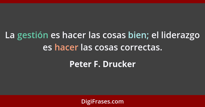 La gestión es hacer las cosas bien; el liderazgo es hacer las cosas correctas.... - Peter F. Drucker