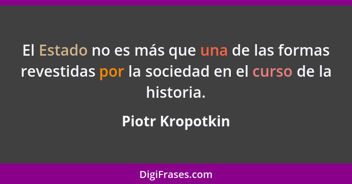 El Estado no es más que una de las formas revestidas por la sociedad en el curso de la historia.... - Piotr Kropotkin