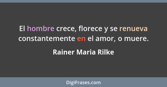 El hombre crece, florece y se renueva constantemente en el amor, o muere.... - Rainer Maria Rilke