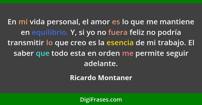 En mi vida personal, el amor es lo que me mantiene en equilibrio. Y, si yo no fuera feliz no podría transmitir lo que creo es la es... - Ricardo Montaner