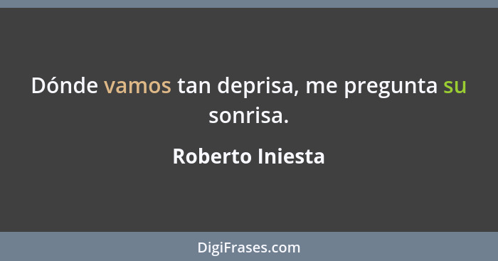 Dónde vamos tan deprisa, me pregunta su sonrisa.... - Roberto Iniesta