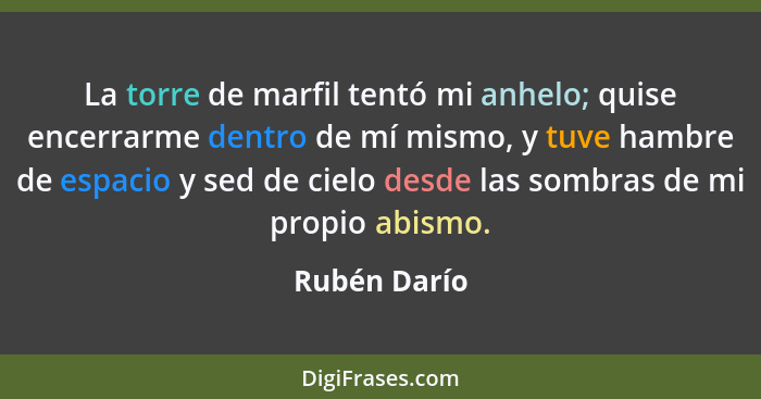 La torre de marfil tentó mi anhelo; quise encerrarme dentro de mí mismo, y tuve hambre de espacio y sed de cielo desde las sombras de mi... - Rubén Darío