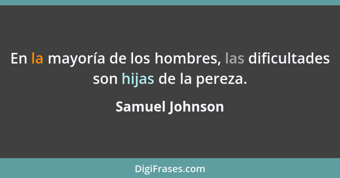 En la mayoría de los hombres, las dificultades son hijas de la pereza.... - Samuel Johnson