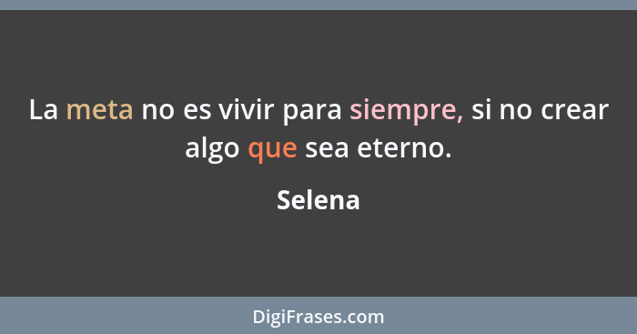 La meta no es vivir para siempre, si no crear algo que sea eterno.... - Selena
