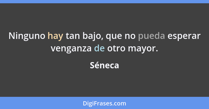 Ninguno hay tan bajo, que no pueda esperar venganza de otro mayor.... - Séneca