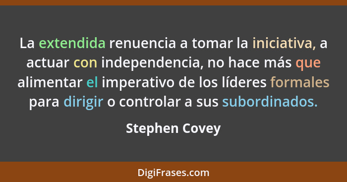 La extendida renuencia a tomar la iniciativa, a actuar con independencia, no hace más que alimentar el imperativo de los líderes forma... - Stephen Covey