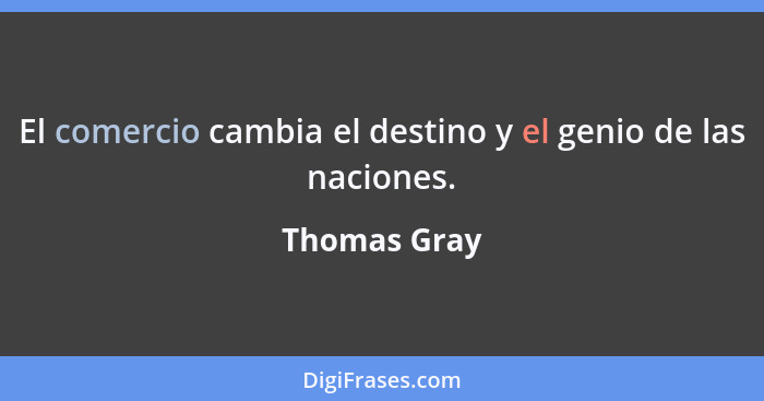 El comercio cambia el destino y el genio de las naciones.... - Thomas Gray