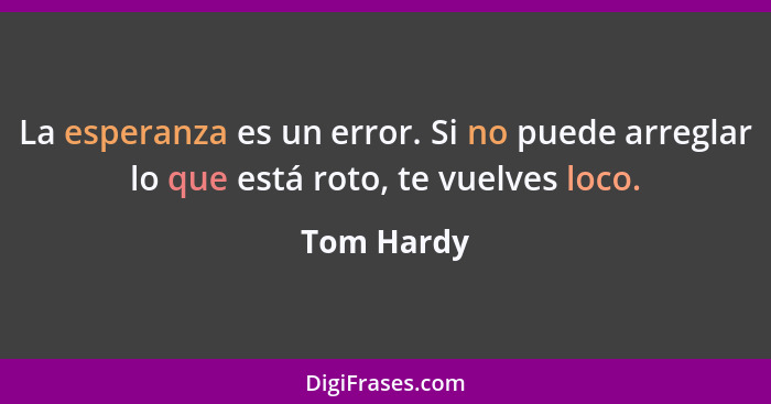 La esperanza es un error. Si no puede arreglar lo que está roto, te vuelves loco.... - Tom Hardy