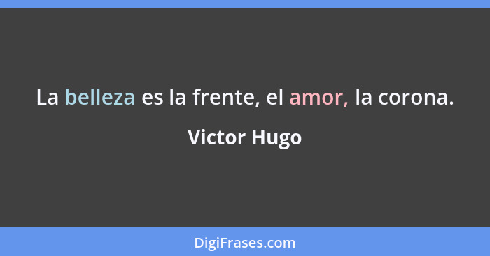 La belleza es la frente, el amor, la corona.... - Victor Hugo