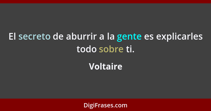 El secreto de aburrir a la gente es explicarles todo sobre ti.... - Voltaire