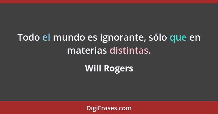 Todo el mundo es ignorante, sólo que en materias distintas.... - Will Rogers