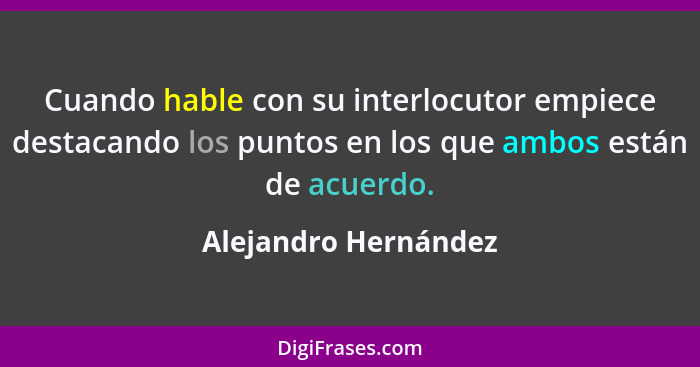 Cuando hable con su interlocutor empiece destacando los puntos en los que ambos están de acuerdo.... - Alejandro Hernández
