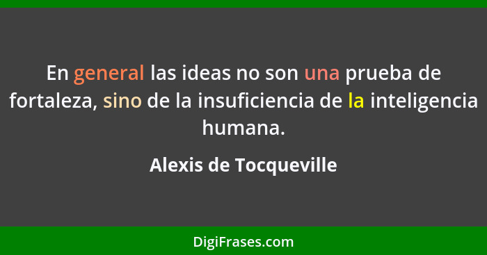 En general las ideas no son una prueba de fortaleza, sino de la insuficiencia de la inteligencia humana.... - Alexis de Tocqueville