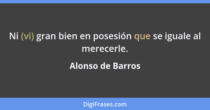 Ni (vi) gran bien en posesión que se iguale al merecerle.... - Alonso de Barros