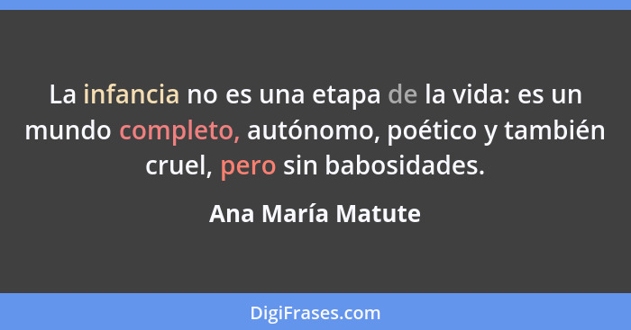 La infancia no es una etapa de la vida: es un mundo completo, autónomo, poético y también cruel, pero sin babosidades.... - Ana María Matute