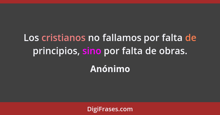 Los cristianos no fallamos por falta de principios, sino por falta de obras.... - Anónimo