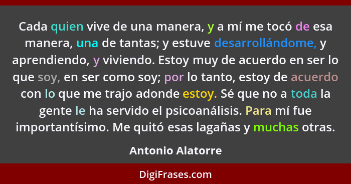 Cada quien vive de una manera, y a mí me tocó de esa manera, una de tantas; y estuve desarrollándome, y aprendiendo, y viviendo. Es... - Antonio Alatorre