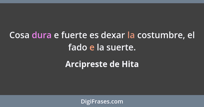 Cosa dura e fuerte es dexar la costumbre, el fado e la suerte.... - Arcipreste de Hita