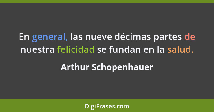 En general, las nueve décimas partes de nuestra felicidad se fundan en la salud.... - Arthur Schopenhauer