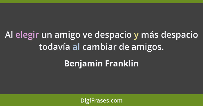 Al elegir un amigo ve despacio y más despacio todavía al cambiar de amigos.... - Benjamin Franklin