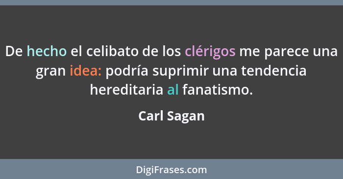 De hecho el celibato de los clérigos me parece una gran idea: podría suprimir una tendencia hereditaria al fanatismo.... - Carl Sagan