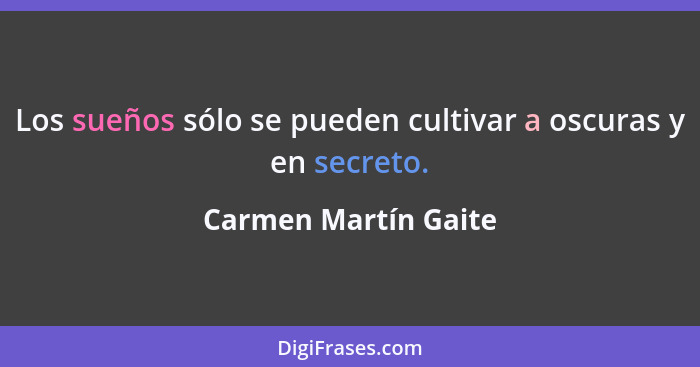 Los sueños sólo se pueden cultivar a oscuras y en secreto.... - Carmen Martín Gaite