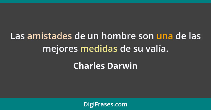 Las amistades de un hombre son una de las mejores medidas de su valía.... - Charles Darwin