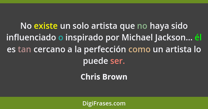 No existe un solo artista que no haya sido influenciado o inspirado por Michael Jackson... él es tan cercano a la perfección como un art... - Chris Brown
