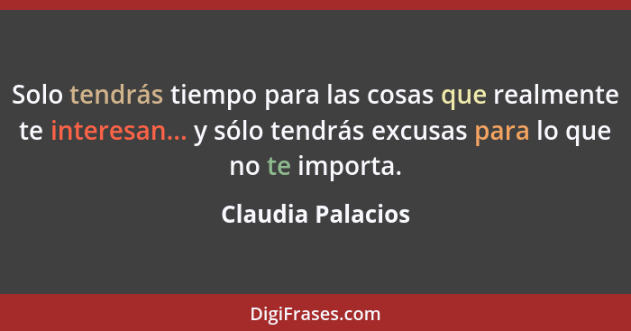 Solo tendrás tiempo para las cosas que realmente te interesan... y sólo tendrás excusas para lo que no te importa.... - Claudia Palacios