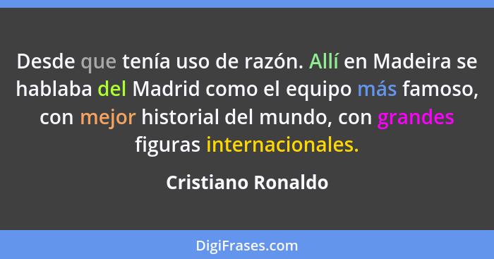 Desde que tenía uso de razón. Allí en Madeira se hablaba del Madrid como el equipo más famoso, con mejor historial del mundo, con... - Cristiano Ronaldo